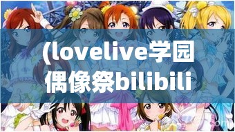 (lovelive学园偶像祭bilibili) Love Live! 学园偶像祭秋季大赛：青春激战，音乐与梦想的终极对决